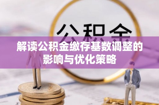 二水解读公积金缴存基数调整的影响与优化策略