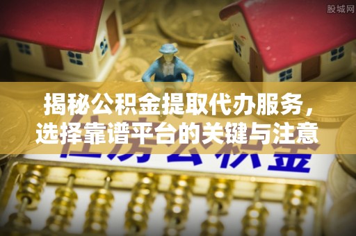 二水揭秘公积金提取代办服务，选择靠谱平台的关键与注意事项