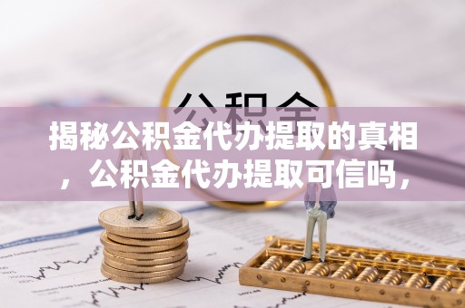 二水揭秘公积金代办提取的真相，公积金代办提取可信吗，你的权益如何保障？