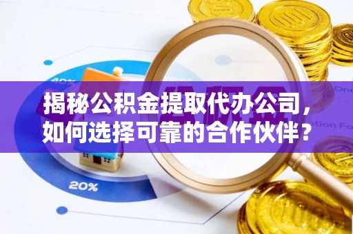 二水揭秘公积金提取代办公司，如何选择可靠的合作伙伴？