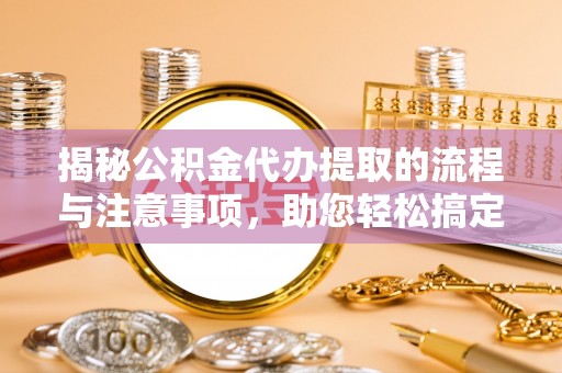 二水揭秘公积金代办提取的流程与注意事项，助您轻松搞定资金难题