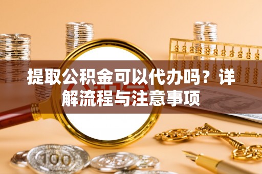 二水提取公积金可以代办吗？详解流程与注意事项