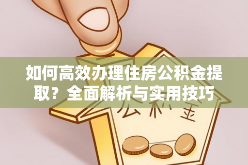 二水如何高效办理住房公积金提取？全面解析与实用技巧