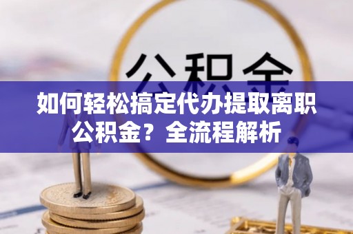 二水如何轻松搞定代办提取离职公积金？全流程解析