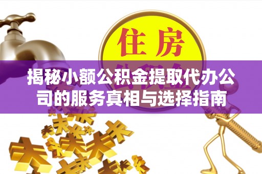 二水揭秘小额公积金提取代办公司的服务真相与选择指南