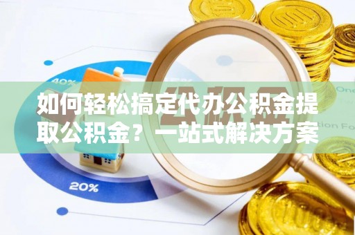二水如何轻松搞定代办公积金提取公积金？一站式解决方案