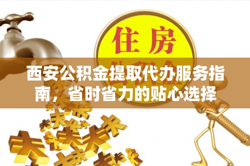 二水西安公积金提取代办服务指南，省时省力的贴心选择