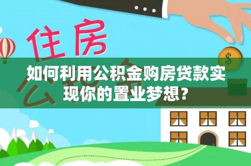 二水如何利用公积金购房贷款实现你的置业梦想？
