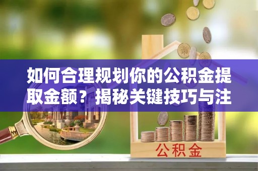 二水如何合理规划你的公积金提取金额？揭秘关键技巧与注意事项