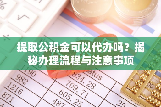 二水提取公积金可以代办吗？揭秘办理流程与注意事项