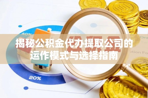 二水揭秘公积金代办提取公司的运作模式与选择指南