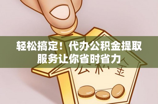 二水轻松搞定！代办公积金提取服务让你省时省力