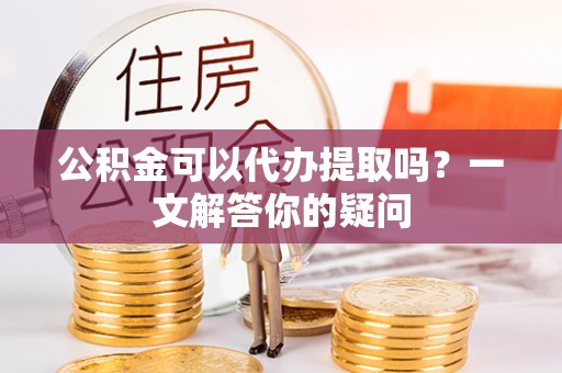 二水公积金可以代办提取吗？一文解答你的疑问