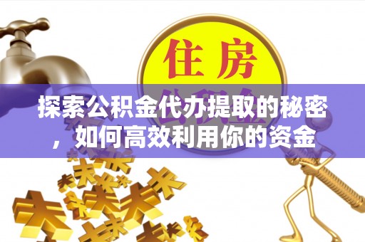 二水探索公积金代办提取的秘密，如何高效利用你的资金