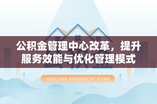 二水公积金管理中心改革，提升服务效能与优化管理模式