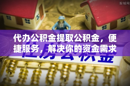 二水代办公积金提取公积金，便捷服务，解决你的资金需求