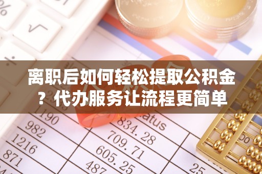 二水离职后如何轻松提取公积金？代办服务让流程更简单