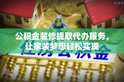 二水公积金装修提取代办服务，让家装梦想轻松实现