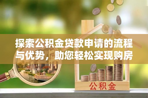二水探索公积金贷款申请的流程与优势，助您轻松实现购房梦想
