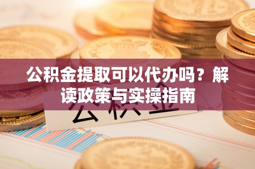二水公积金提取可以代办吗？解读政策与实操指南