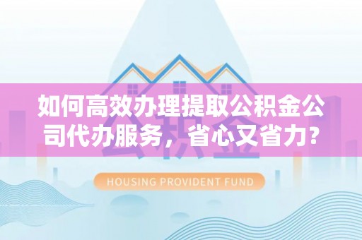 二水如何高效办理提取公积金公司代办服务，省心又省力？