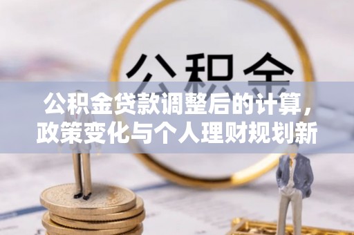 二水公积金贷款调整后的计算，政策变化与个人理财规划新思路