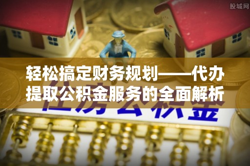 二水轻松搞定财务规划——代办提取公积金服务的全面解析