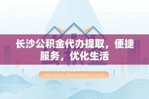 二水长沙公积金代办提取，便捷服务，优化生活