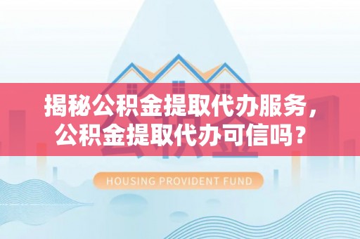 二水揭秘公积金提取代办服务，公积金提取代办可信吗？