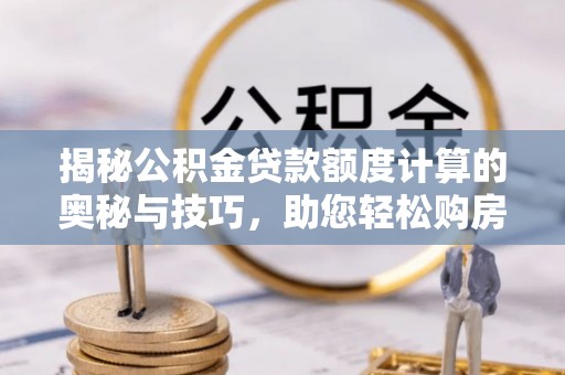 二水揭秘公积金贷款额度计算的奥秘与技巧，助您轻松购房