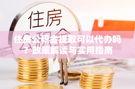 二水住房公积金提取可以代办吗？政策解读与实用指南