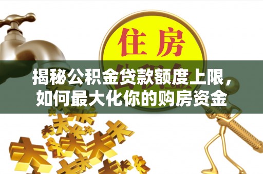 二水揭秘公积金贷款额度上限，如何最大化你的购房资金