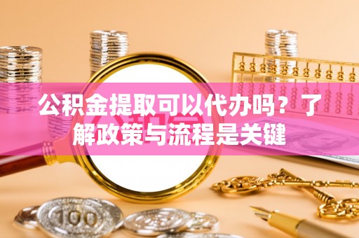 二水公积金提取可以代办吗？了解政策与流程是关键