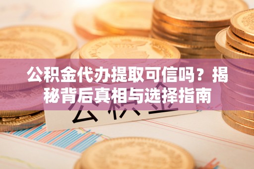 二水公积金代办提取可信吗？揭秘背后真相与选择指南