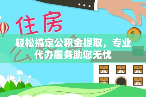 二水轻松搞定公积金提取，专业代办服务助您无忧