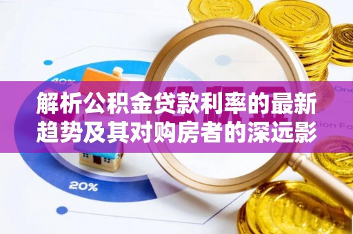 二水解析公积金贷款利率的最新趋势及其对购房者的深远影响