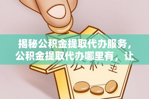 二水揭秘公积金提取代办服务，公积金提取代办哪里有，让你省时省心的解决方案