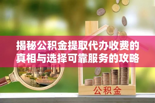 二水揭秘公积金提取代办收费的真相与选择可靠服务的攻略