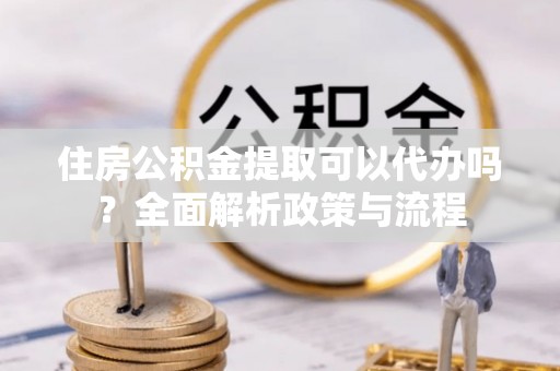 二水住房公积金提取可以代办吗？全面解析政策与流程