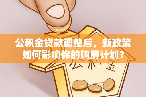 二水公积金贷款调整后，新政策如何影响你的购房计划？