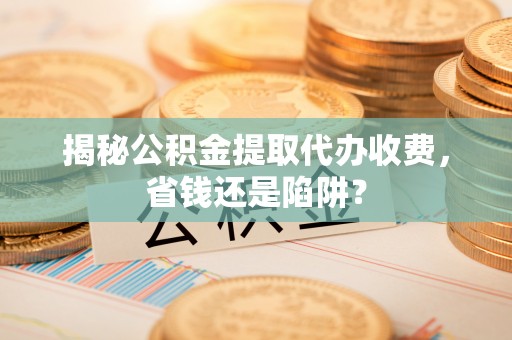 二水揭秘公积金提取代办收费，省钱还是陷阱？