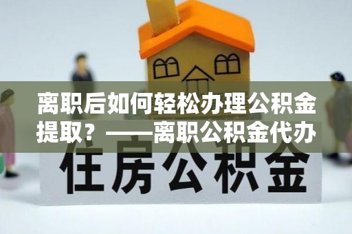 二水离职后如何轻松办理公积金提取？——离职公积金代办提取服务详解