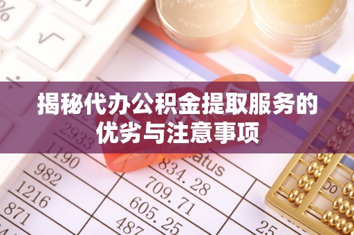 二水揭秘代办公积金提取服务的优劣与注意事项