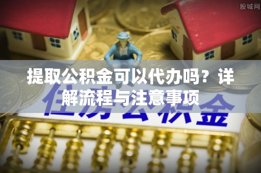 二水提取公积金可以代办吗？详解流程与注意事项