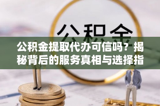 二水公积金提取代办可信吗？揭秘背后的服务真相与选择指南