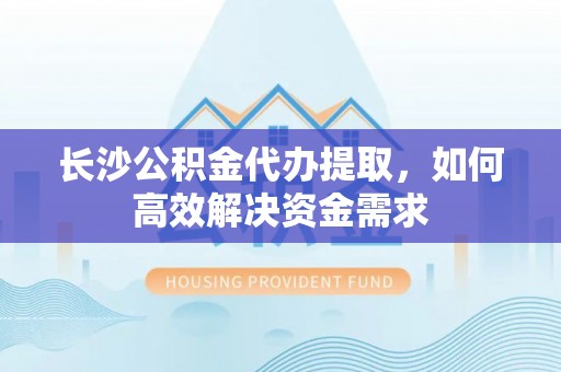 二水长沙公积金代办提取，如何高效解决资金需求