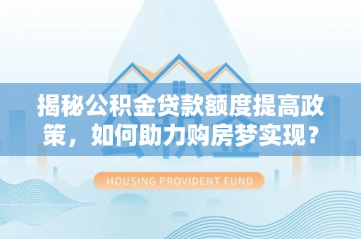 二水揭秘公积金贷款额度提高政策，如何助力购房梦实现？