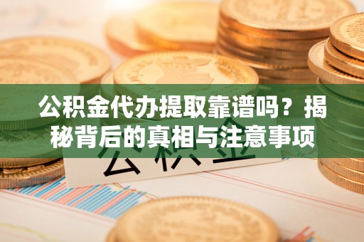二水公积金代办提取靠谱吗？揭秘背后的真相与注意事项