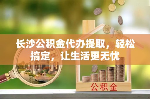 二水长沙公积金代办提取，轻松搞定，让生活更无忧