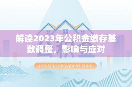 二水解读2023年公积金缴存基数调整，影响与应对